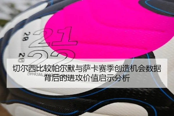 切尔西比较帕尔默与萨卡赛季创造机会数据背后的进攻价值启示分析
