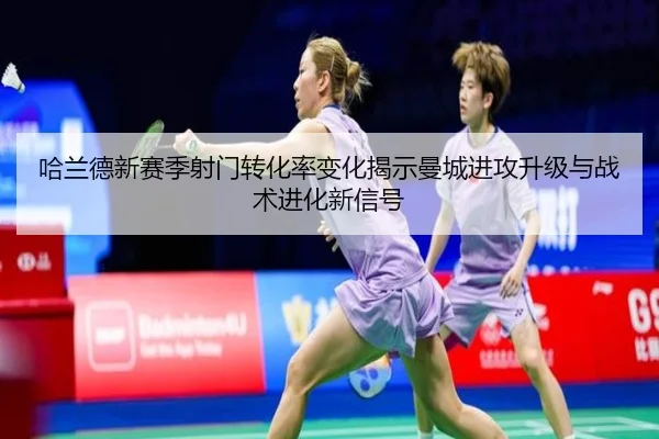哈兰德新赛季射门转化率变化揭示曼城进攻升级与战术进化新信号
