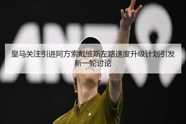 皇马关注引进阿方索戴维斯左路速度升级计划引发新一轮讨论