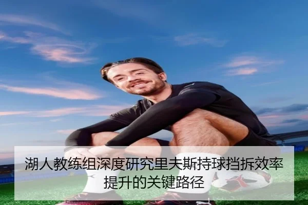 湖人教练组深度研究里夫斯持球挡拆效率提升的关键路径