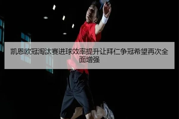 凯恩欧冠淘汰赛进球效率提升让拜仁争冠希望再次全面增强