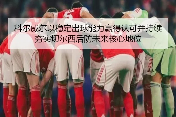 科尔威尔以稳定出球能力赢得认可并持续夯实切尔西后防未来核心地位