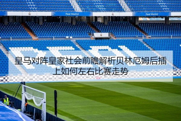 皇马对阵皇家社会前瞻解析贝林厄姆后插上如何左右比赛走势