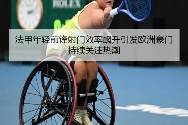法甲年轻前锋射门效率飙升引发欧洲豪门持续关注热潮